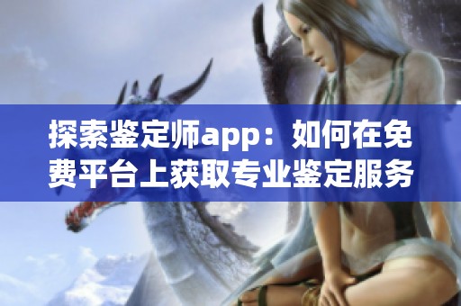 探索鉴定师app：如何在免费平台上获取专业鉴定服务