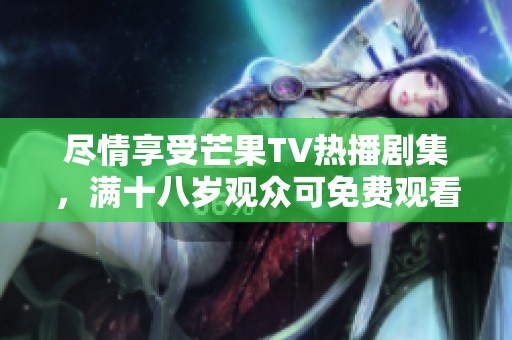 尽情享受芒果TV热播剧集，满十八岁观众可免费观看精彩内容