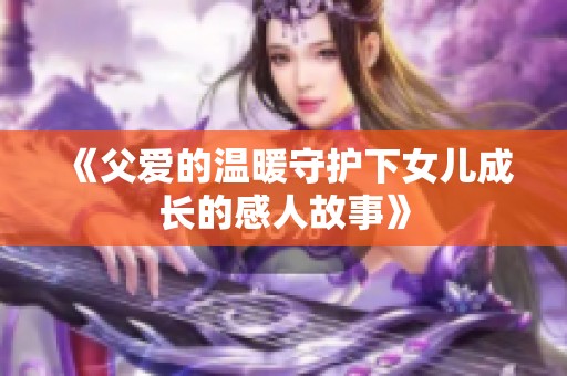 《父爱的温暖守护下女儿成长的感人故事》