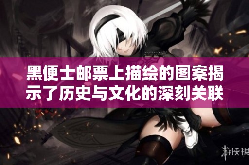 黑便士邮票上描绘的图案揭示了历史与文化的深刻关联