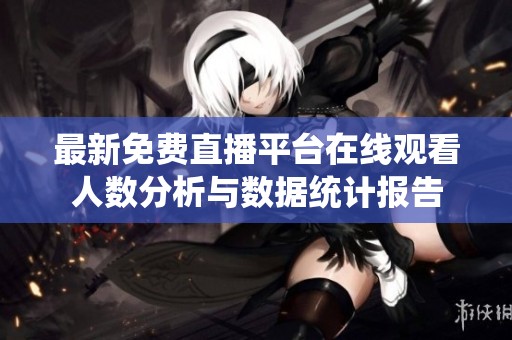 最新免费直播平台在线观看人数分析与数据统计报告