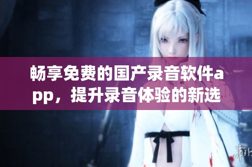 畅享免费的国产录音软件app，提升录音体验的新选择