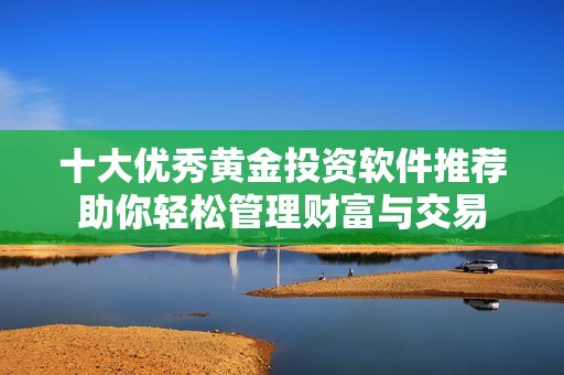 十大优秀黄金投资软件推荐助你轻松管理财富与交易