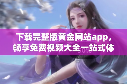 下载完整版黄金网站app，畅享免费视频大全一站式体验