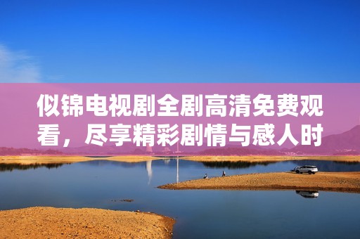 似锦电视剧全剧高清免费观看，尽享精彩剧情与感人时刻