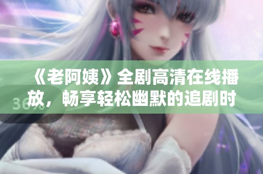 《老阿姨》全剧高清在线播放，畅享轻松幽默的追剧时光
