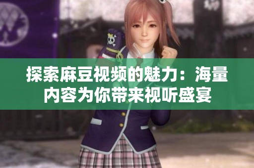 探索麻豆视频的魅力：海量内容为你带来视听盛宴