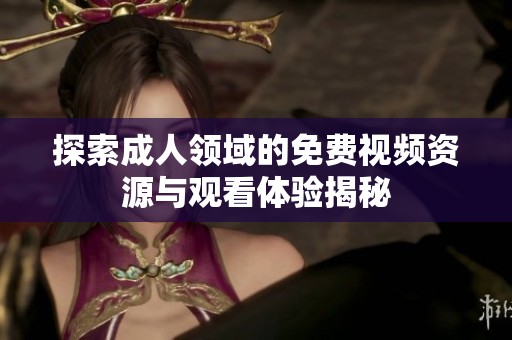 探索成人领域的免费视频资源与观看体验揭秘