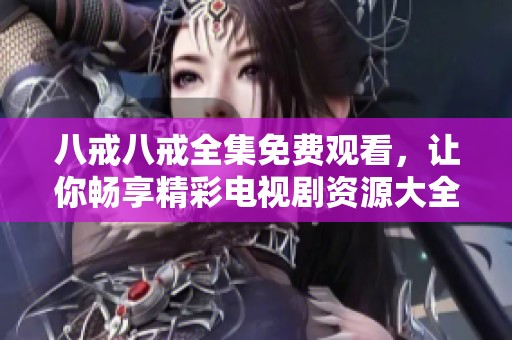 八戒八戒全集免费观看，让你畅享精彩电视剧资源大全