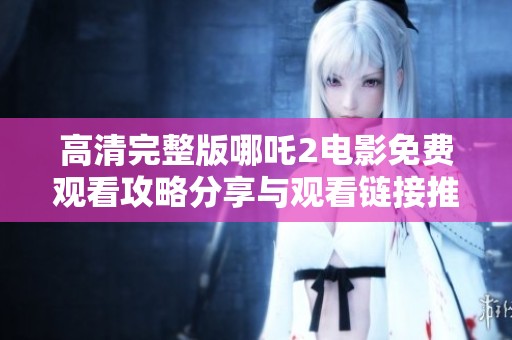 高清完整版哪吒2电影免费观看攻略分享与观看链接推荐