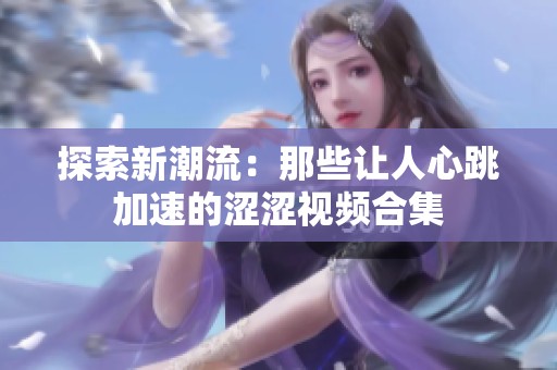 探索新潮流：那些让人心跳加速的涩涩视频合集