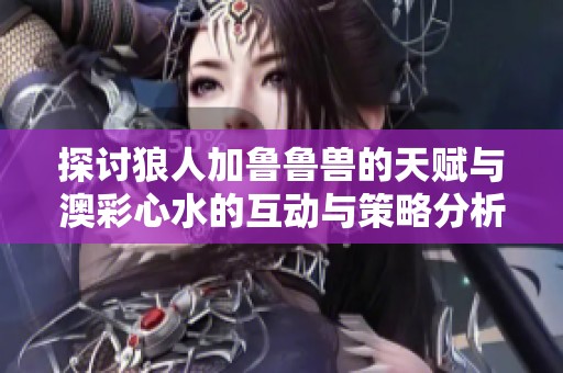 探讨狼人加鲁鲁兽的天赋与澳彩心水的互动与策略分析