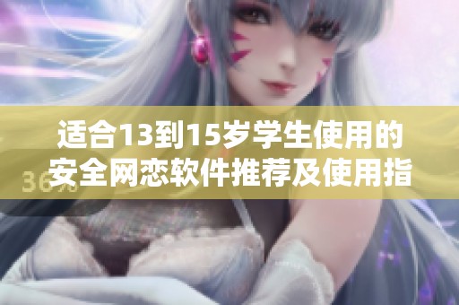 适合13到15岁学生使用的安全网恋软件推荐及使用指南