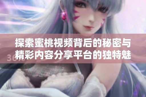 探索蜜桃视频背后的秘密与精彩内容分享平台的独特魅力