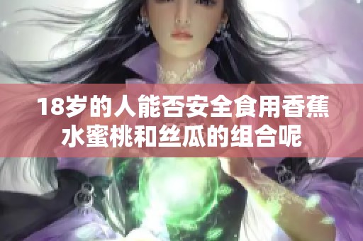 18岁的人能否安全食用香蕉水蜜桃和丝瓜的组合呢