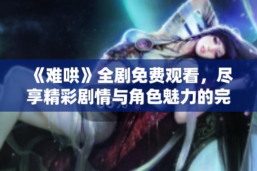 《难哄》全剧免费观看，尽享精彩剧情与角色魅力的完整体验！