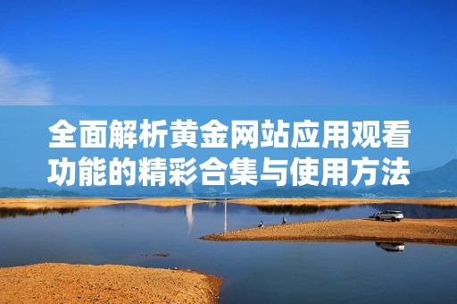 全面解析黄金网站应用观看功能的精彩合集与使用方法