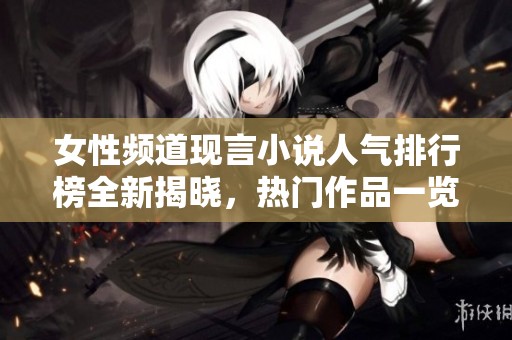 女性频道现言小说人气排行榜全新揭晓，热门作品一览无余