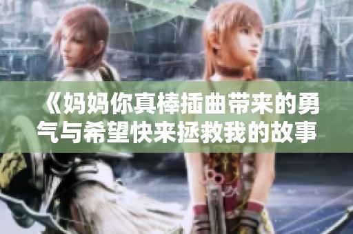 《妈妈你真棒插曲带来的勇气与希望快来拯救我的故事》