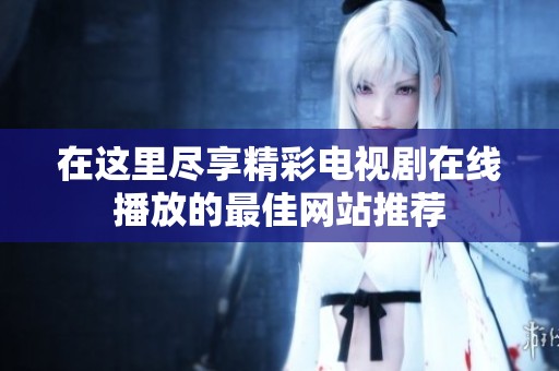 在这里尽享精彩电视剧在线播放的最佳网站推荐
