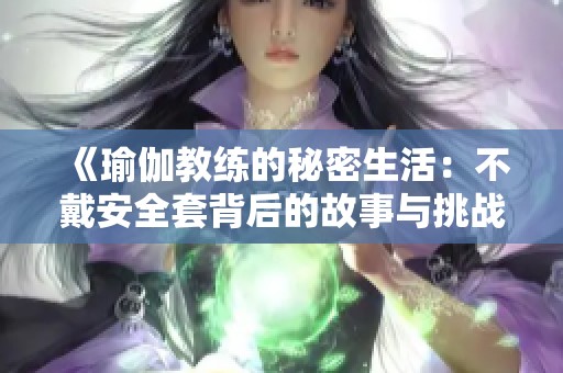《瑜伽教练的秘密生活：不戴安全套背后的故事与挑战》