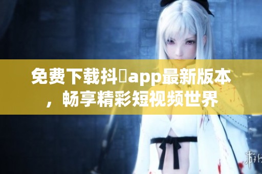 免费下载抖抈app最新版本，畅享精彩短视频世界