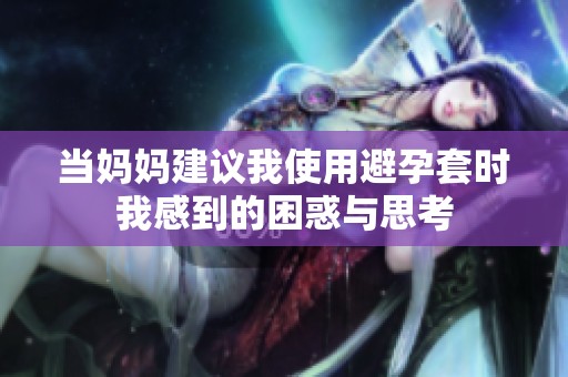 当妈妈建议我使用避孕套时我感到的困惑与思考