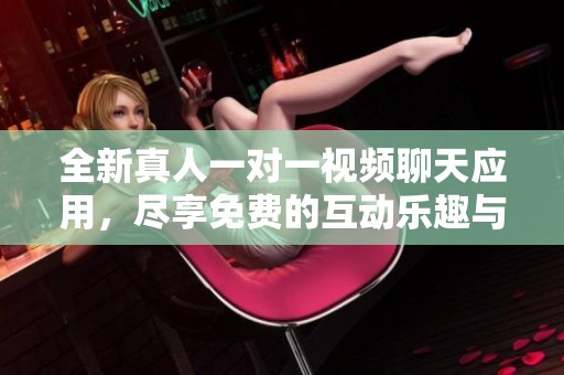 全新真人一对一视频聊天应用，尽享免费的互动乐趣与交流体验