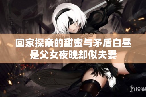 回家探亲的甜蜜与矛盾白昼是父女夜晚却似夫妻
