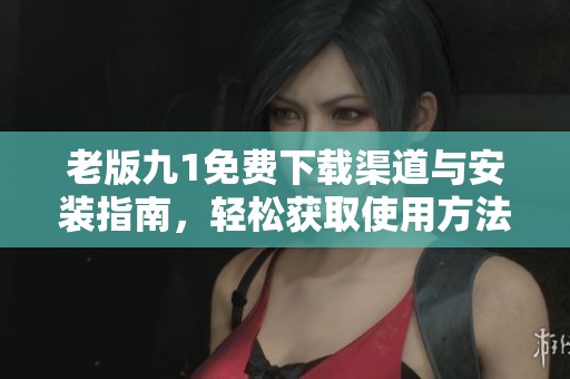 老版九1免费下载渠道与安装指南，轻松获取使用方法分享