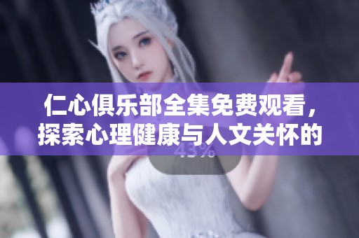 仁心俱乐部全集免费观看，探索心理健康与人文关怀的精彩旅程