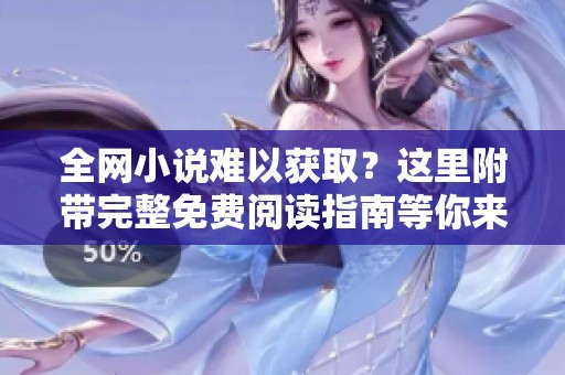 全网小说难以获取？这里附带完整免费阅读指南等你来探索！
