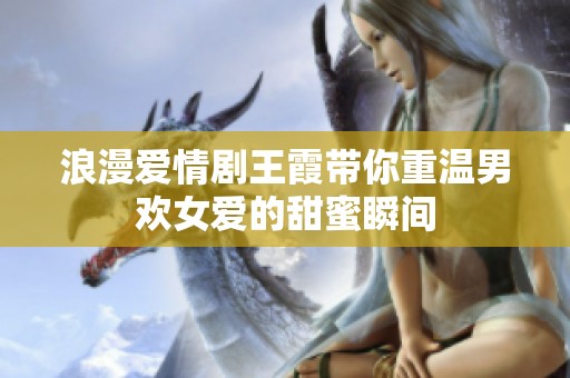浪漫爱情剧王霞带你重温男欢女爱的甜蜜瞬间