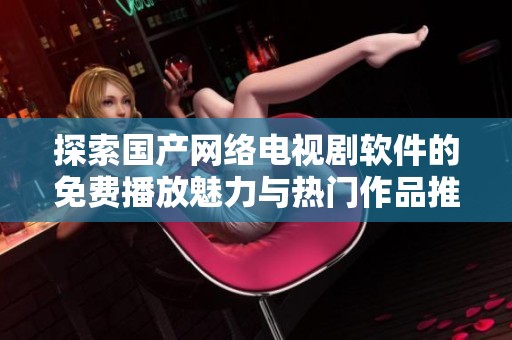 探索国产网络电视剧软件的免费播放魅力与热门作品推荐