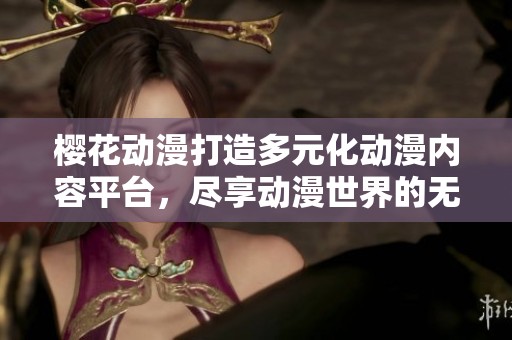 樱花动漫打造多元化动漫内容平台，尽享动漫世界的无限魅力