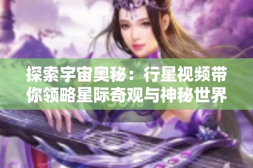 探索宇宙奥秘：行星视频带你领略星际奇观与神秘世界