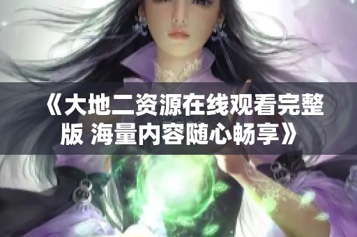 《大地二资源在线观看完整版 海量内容随心畅享》