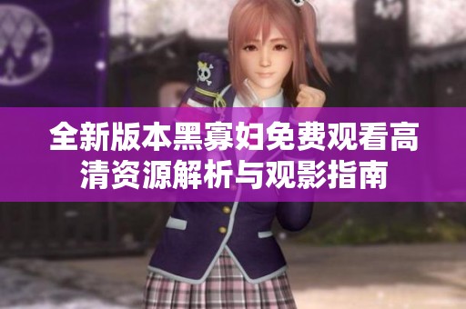 全新版本黑寡妇免费观看高清资源解析与观影指南