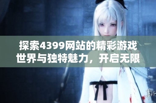 探索4399网站的精彩游戏世界与独特魅力，开启无限乐趣之旅