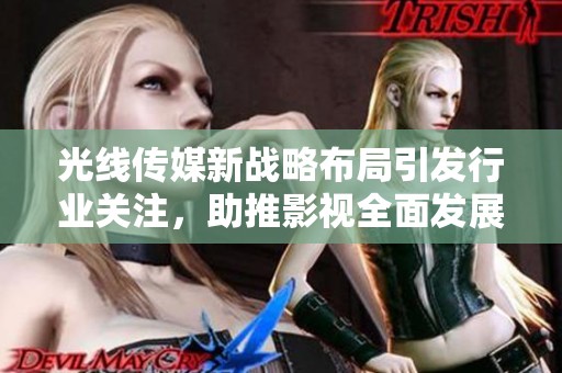 光线传媒新战略布局引发行业关注，助推影视全面发展新机遇