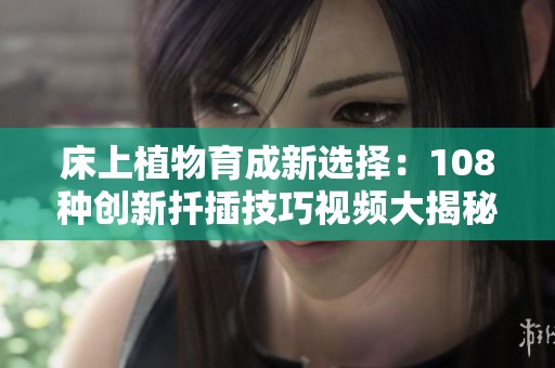 床上植物育成新选择：108种创新扦插技巧视频大揭秘