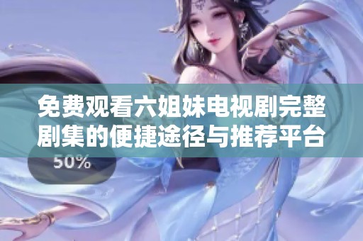 免费观看六姐妹电视剧完整剧集的便捷途径与推荐平台分析