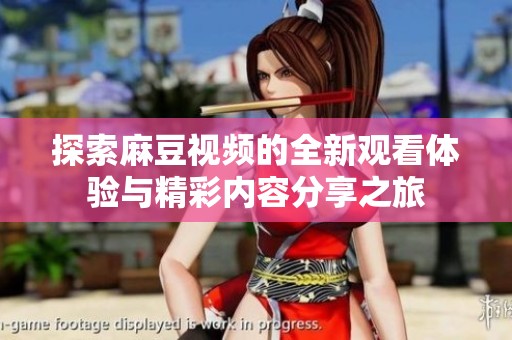 探索麻豆视频的全新观看体验与精彩内容分享之旅