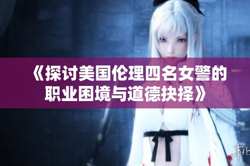 《探讨美国伦理四名女警的职业困境与道德抉择》