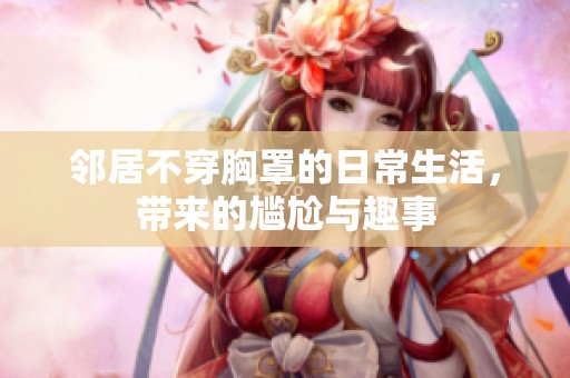 邻居不穿胸罩的日常生活，带来的尴尬与趣事