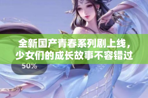 全新国产青春系列剧上线，少女们的成长故事不容错过