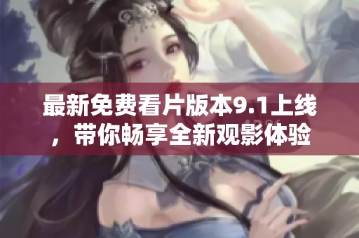 最新免费看片版本9.1上线，带你畅享全新观影体验