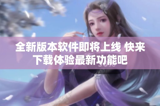 全新版本软件即将上线 快来下载体验最新功能吧
