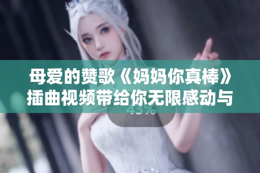 母爱的赞歌《妈妈你真棒》插曲视频带给你无限感动与温暖
