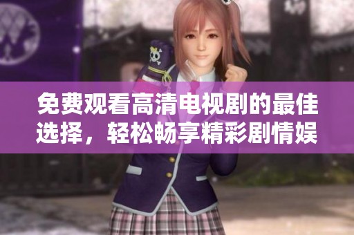免费观看高清电视剧的最佳选择，轻松畅享精彩剧情娱乐体验